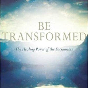 Be Transformed: The Healing Power Of The Sacraments