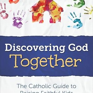 Discovering God Together: The Catholic Guide to Raising Faithful Kids