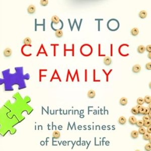 How To Catholic Family: Nurturing Faith In The Messiness of Everyday Life