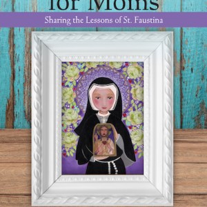 Divine Mercy For Moms: Sharing The Lessons Of St Faustina