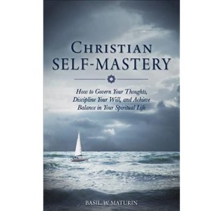 Christian Self Mastery: How To Govern Your Thoughts, Discipline Your Will, and Achieve Balance in your Daily Life