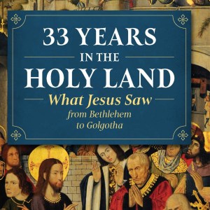 33 Years In The Holy Land: What Jesus saw from Bethlehem to Golgotha