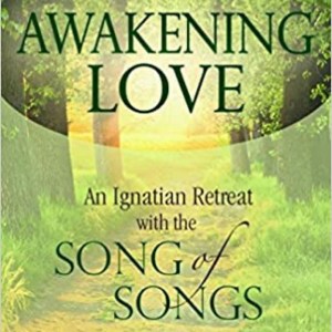 Awakening Love: An Ignatian Retreat With The Songs Of Songs