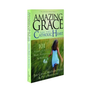 Amazing Grace For The Catholic Heart: 101 Stories of Faith, Hope, Inspiration, and Humor