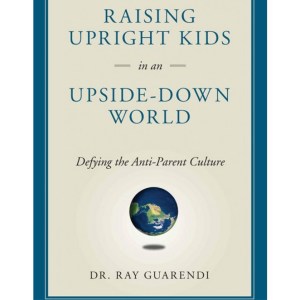Raising Upright Kids In An Upside-Down World: Defying the Anti-Parent Culture