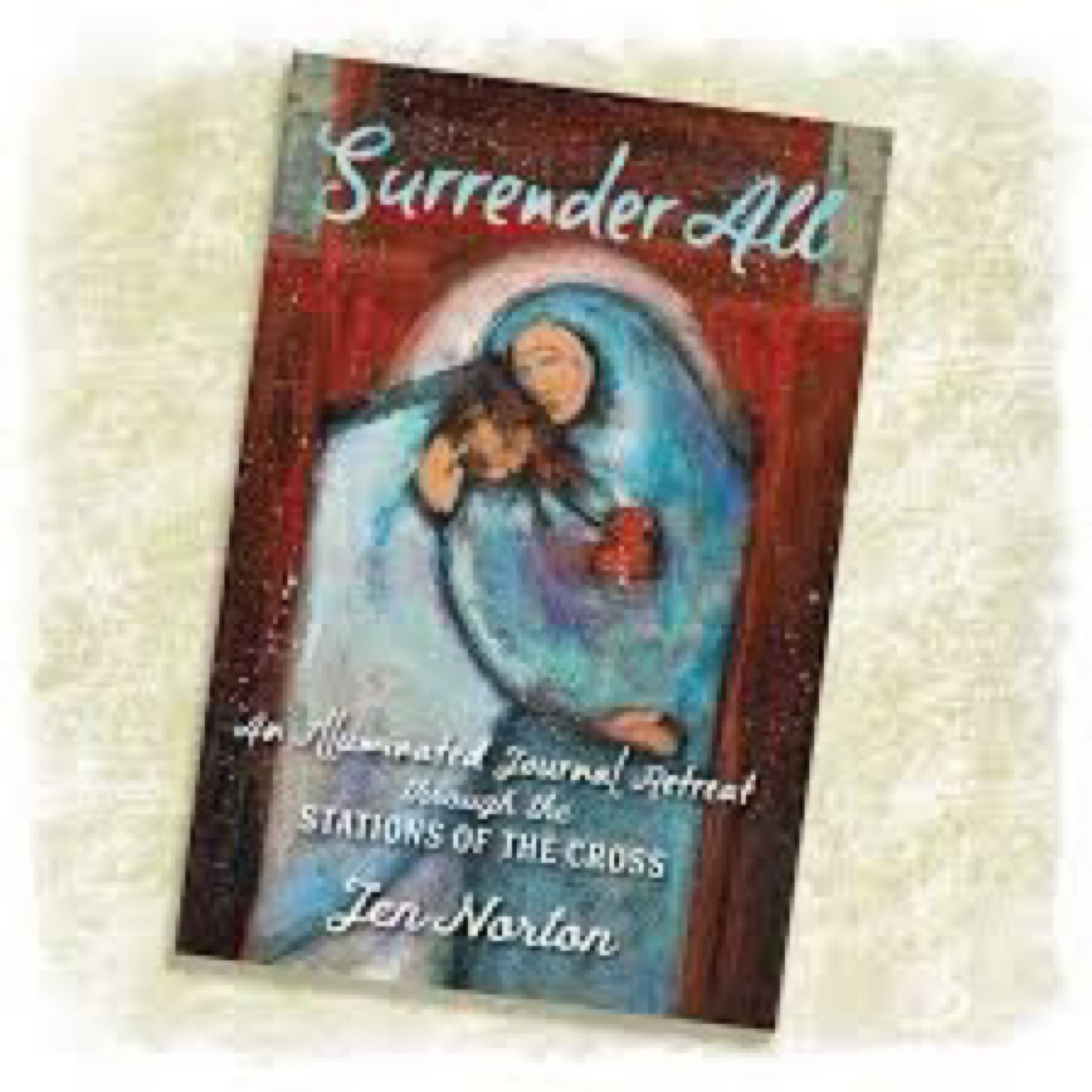 Surrender All: An Illuminated Journal Retreat Through The Stations Of The Cross