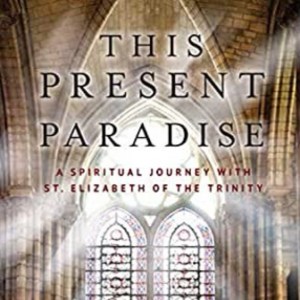 This Present Paradise: A Spiritual Journey With St. Elizabeth Of The Trinity