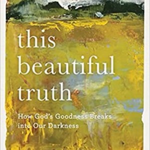 This Beautiful Truth: How God’s Goodness Breaks Into Our Darkness