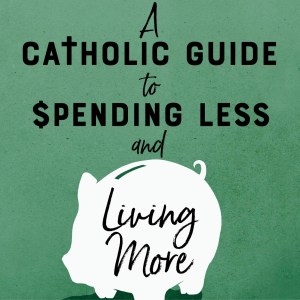 A Catholic Guide To Spending Less And Living More