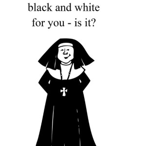 Life Just isn't Black & White for you - is it? NUNS6