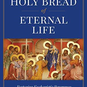 The Holy Bread of Eternal Life: Restoring Eucharistic Reverence in an Age of Impiety by Peter Kwasniewski