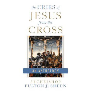 The Cries of Jesus from the Cross: A Fulton Sheen Anthology by Fulton Sheen