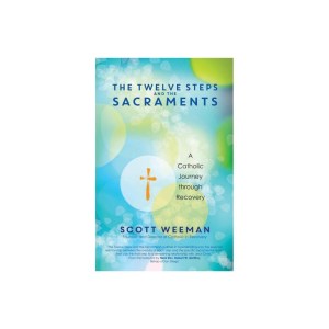 The Twelve Steps and the Sacraments: A Catholic Journey through Recovery by Scott Weeman