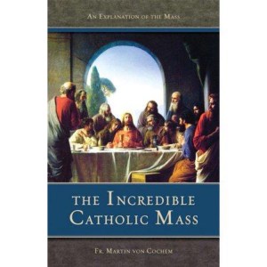The Incredible Catholic Mass : An Explanation of The Catholic Mass