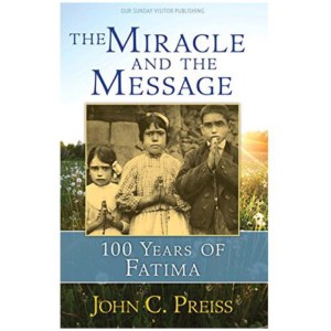The Miracle and the Message: 100 Years of Fatima by John C. Preiss
